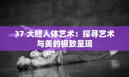 37 大膽人體藝術：探尋藝術與美的極致呈現(xiàn)