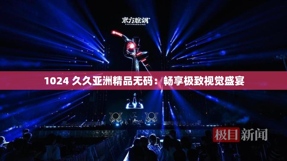 1024 久久亞洲精品無碼：暢享極致視覺盛宴