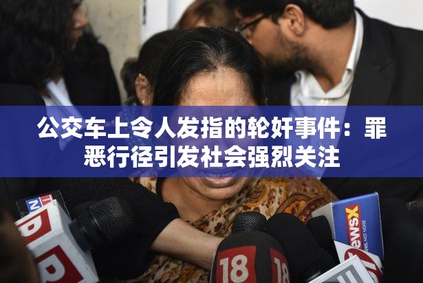 公交車上令人發(fā)指的輪奸事件：罪惡行徑引發(fā)社會強烈關注