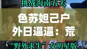 色蘇妲己戶外日逼逼：荒野求生還是低俗炒作？