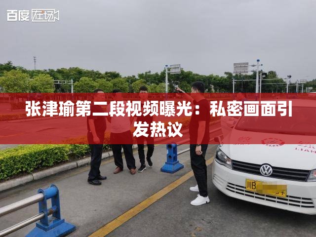張津瑜第二段視頻曝光：私密畫面引發(fā)熱議