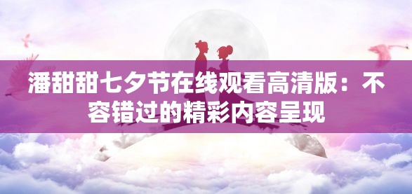 潘甜甜七夕節(jié)在線觀看高清版：不容錯過的精彩內(nèi)容呈現(xiàn)