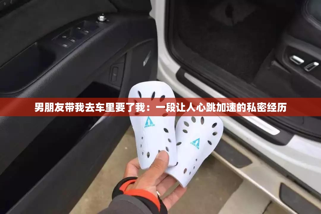 男朋友帶我去車?yán)镆宋遥阂欢巫屓诵奶铀俚乃矫芙?jīng)歷
