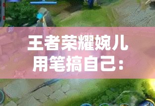 王者榮耀婉兒用筆搞自己：這是一種獨(dú)特的行為表現(xiàn)方式