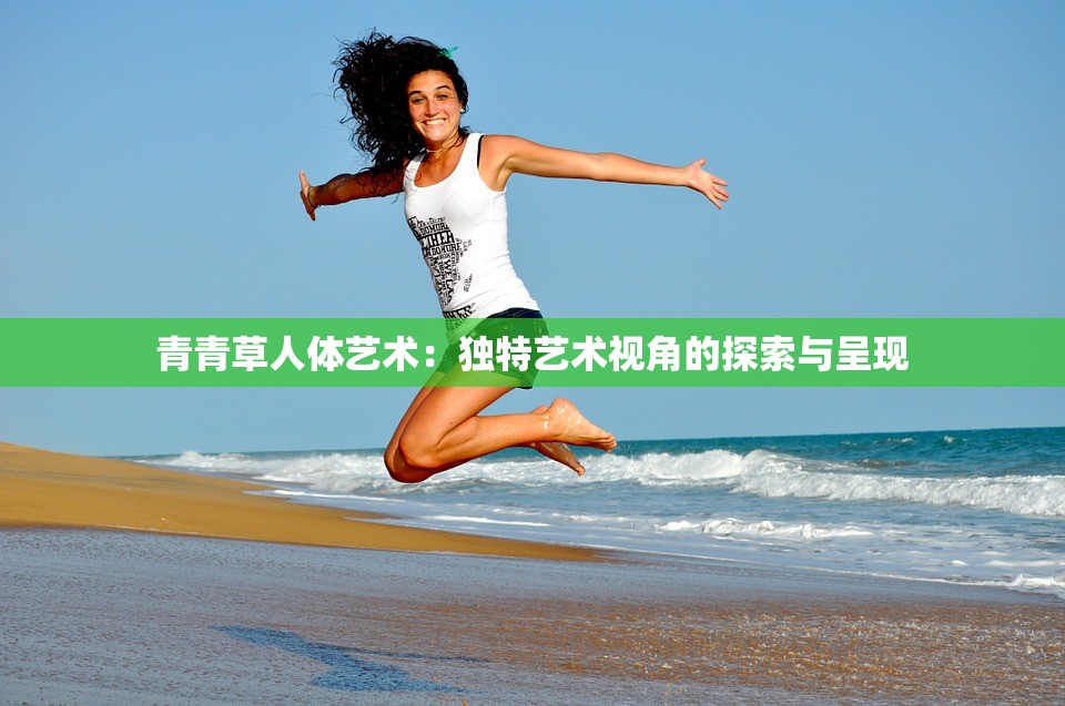 青青草人體藝術(shù)：獨(dú)特藝術(shù)視角的探索與呈現(xiàn)