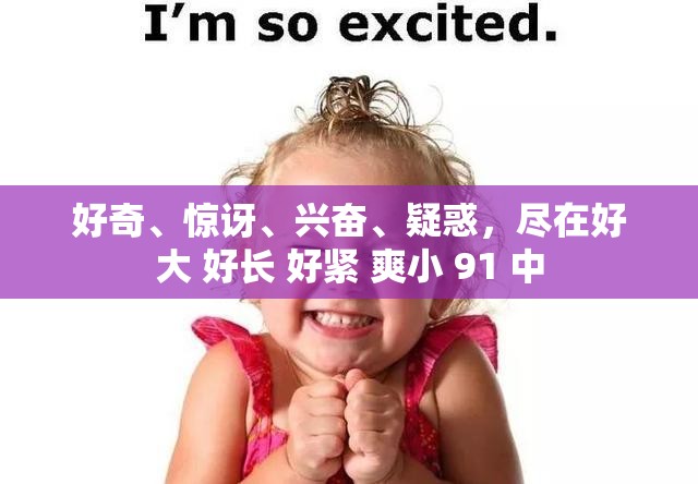 好奇、驚訝、興奮、疑惑，盡在好大 好長 好緊 爽小 91 中