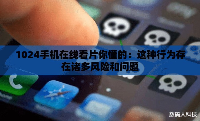 1024手機(jī)在線看片你懂的：這種行為存在諸多風(fēng)險(xiǎn)和問題