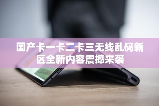 國(guó)產(chǎn)卡一卡二卡三無(wú)線亂碼新區(qū)全新內(nèi)容震撼來(lái)襲