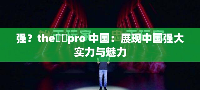 強(qiáng)？the癶乀pro 中國：展現(xiàn)中國強(qiáng)大實(shí)力與魅力