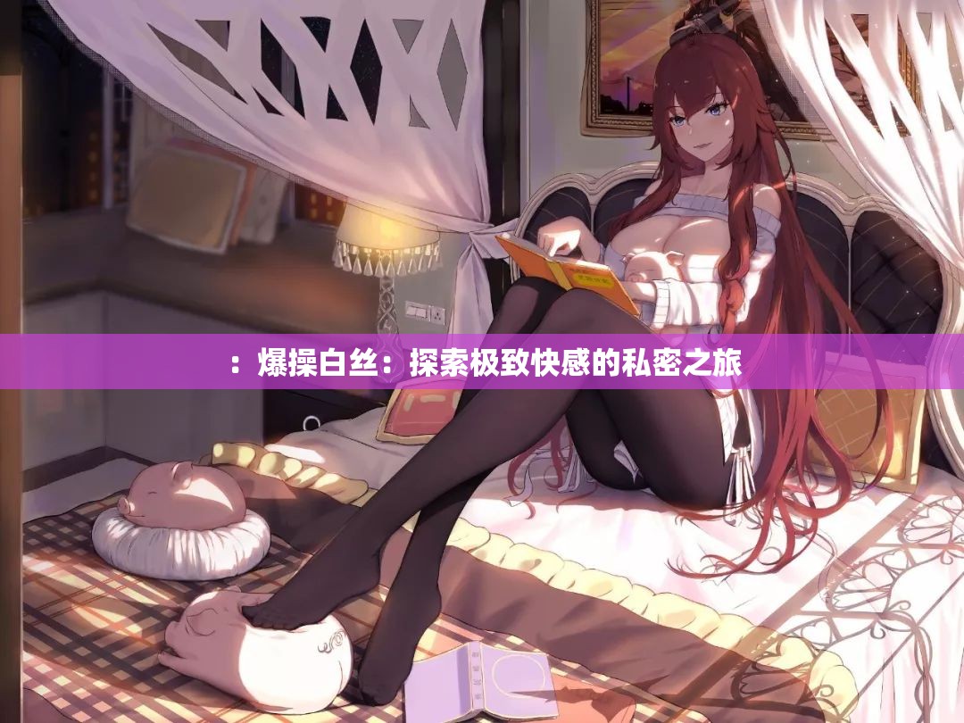 ：爆操白絲：探索極致快感的私密之旅