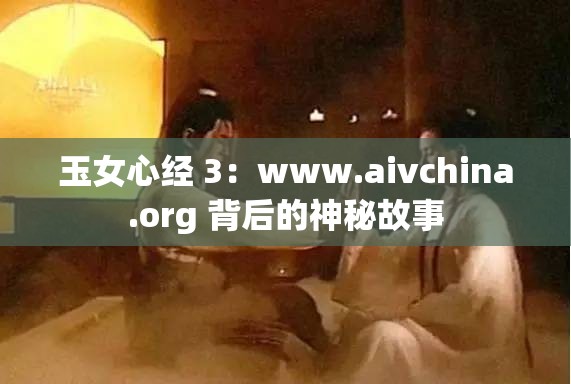 玉女心經(jīng) 3：www.aivchina.org 背后的神秘故事