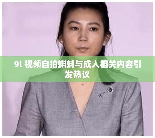 9l 視頻自拍蝌蚪與成人相關(guān)內(nèi)容引發(fā)熱議