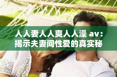 人人妻人人爽人人澡 av：揭示夫妻間性愛的真實(shí)秘密