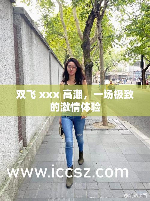 雙飛 xxx 高潮，一場極致的激情體驗