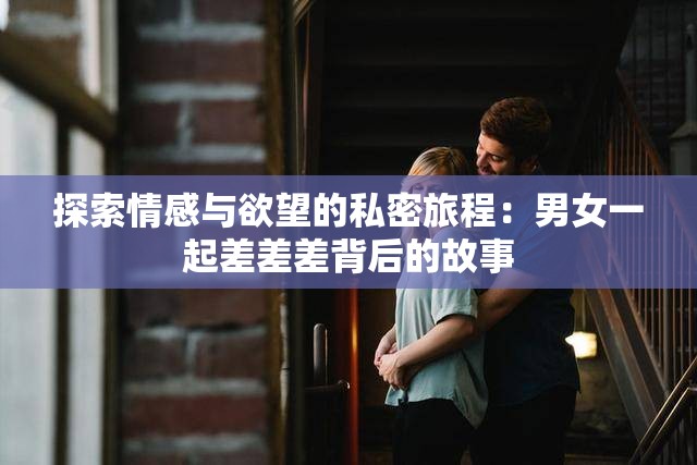 探索情感與欲望的私密旅程：男女一起差差差背后的故事