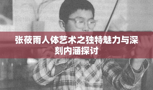 張莜雨人體藝術(shù)之獨(dú)特魅力與深刻內(nèi)涵探討
