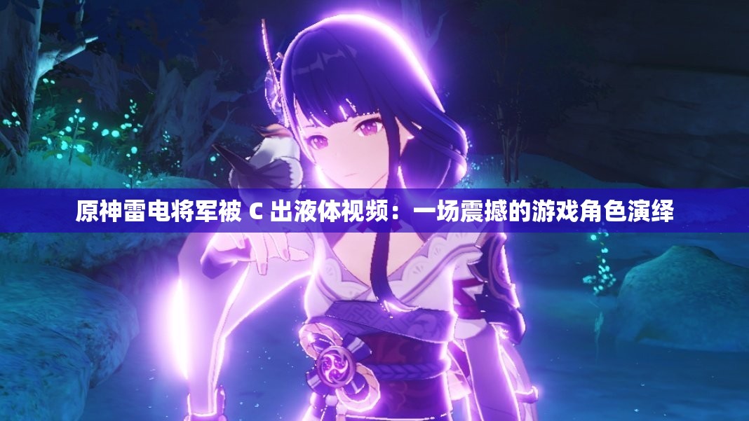 原神雷電將軍被 C 出液體視頻：一場(chǎng)震撼的游戲角色演繹