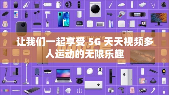 讓我們一起享受 5G 天天視頻多人運(yùn)動(dòng)的無限樂趣