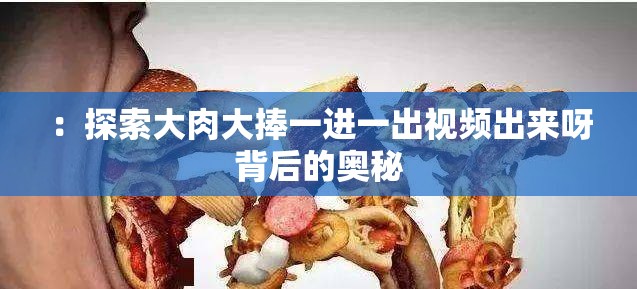 ：探索大肉大捧一進(jìn)一出視頻出來呀背后的奧秘