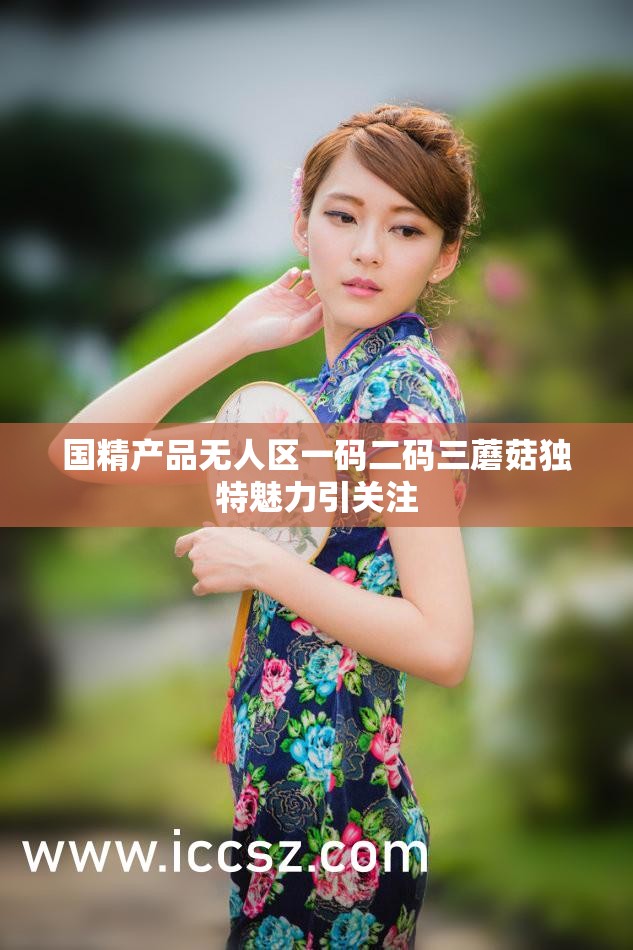 國精產(chǎn)品無人區(qū)一碼二碼三蘑菇獨(dú)特魅力引關(guān)注