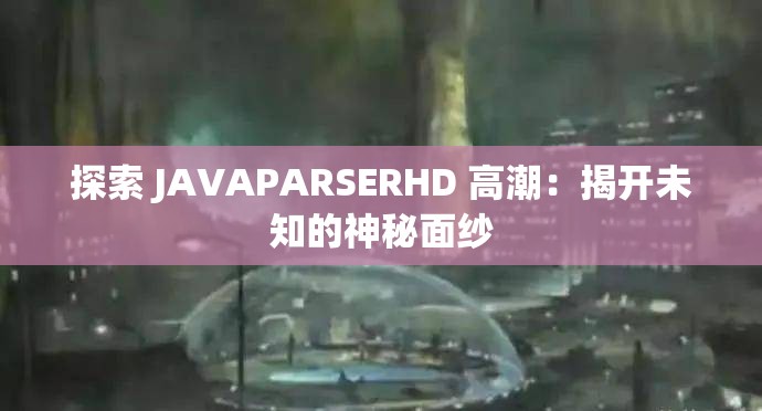 探索 JAVAPARSERHD 高潮：揭開未知的神秘面紗
