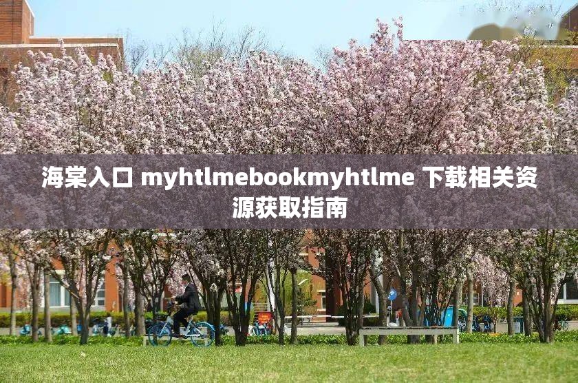 海棠入口 myhtlmebookmyhtlme 下載相關(guān)資源獲取指南
