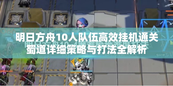 明日方舟10人隊伍高效掛機通關蜀道詳細策略與打法全解析