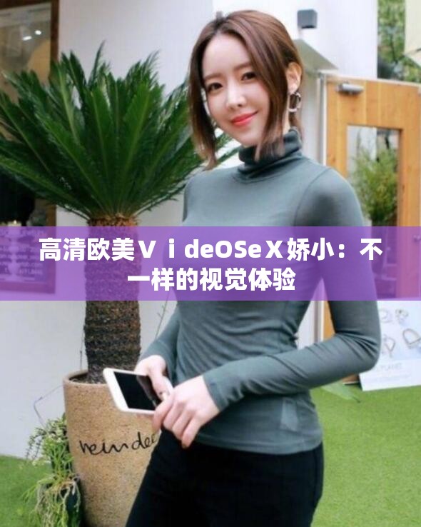 高清歐美ⅤⅰdeOSeⅩ嬌小：不一樣的視覺(jué)體驗(yàn)