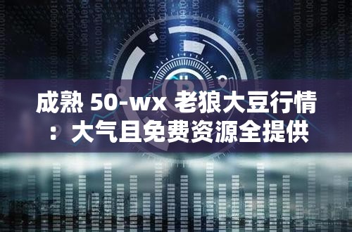 成熟 50-wx 老狼大豆行情：大氣且免費(fèi)資源全提供