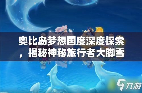 奧比島夢想國度深度探索，揭秘神秘旅行者大腳雪怪的奇幻生態(tài)世界