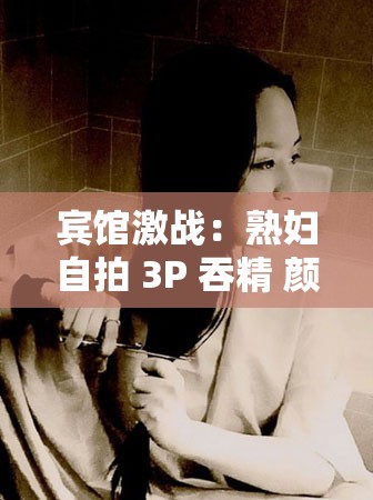 賓館激戰(zhàn)：熟婦自拍 3P 吞精 顏射大戰(zhàn)
