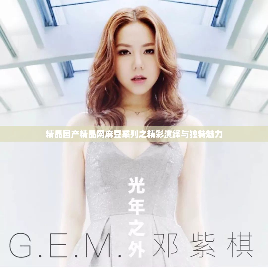 精品國產(chǎn)精品網(wǎng)麻豆系列之精彩演繹與獨(dú)特魅力
