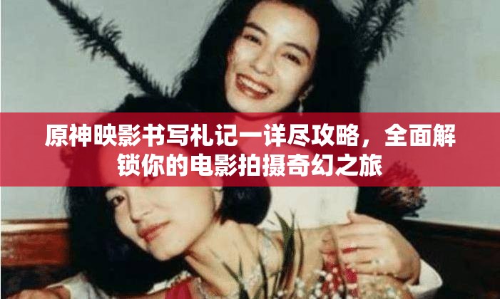 原神映影書寫札記一詳盡攻略，全面解鎖你的電影拍攝奇幻之旅