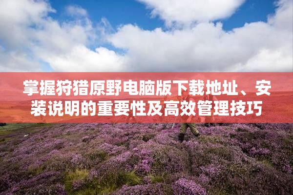 掌握狩獵原野電腦版下載地址、安裝說明的重要性及高效管理技巧