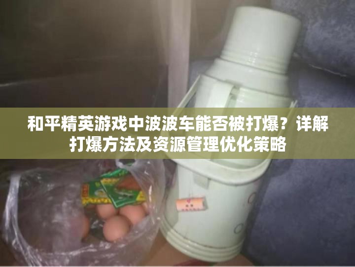 和平精英游戲中波波車能否被打爆？詳解打爆方法及資源管理優(yōu)化策略