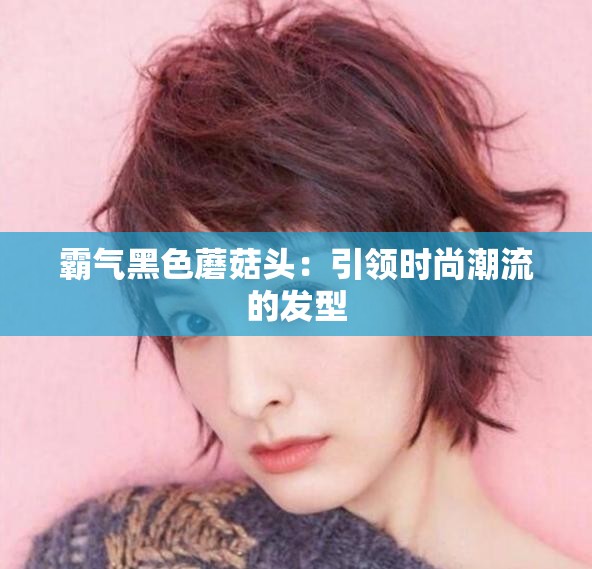 霸氣黑色蘑菇頭：引領(lǐng)時尚潮流的發(fā)型