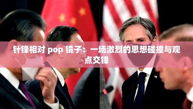 針鋒相對(duì) pop 鏡子：一場(chǎng)激烈的思想碰撞與觀點(diǎn)交鋒