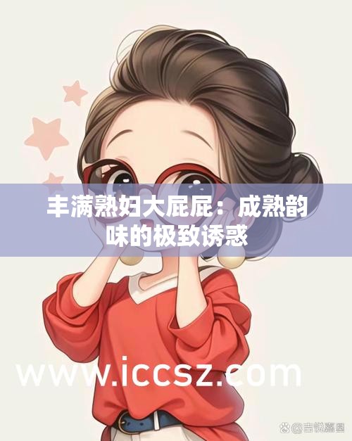 豐滿熟婦大屁屁：成熟韻味的極致誘惑