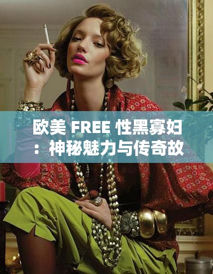 歐美 FREE 性黑寡婦：神秘魅力與傳奇故事