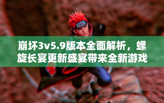 崩壞3v5.9版本全面解析，螺旋長(zhǎng)宴更新盛宴帶來全新游戲體驗(yàn)