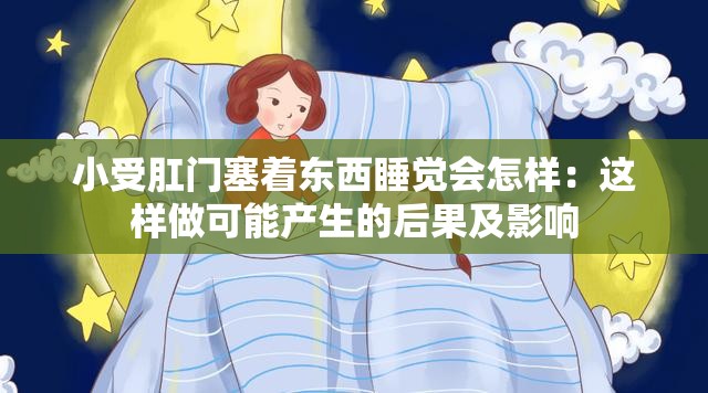 小受肛門塞著東西睡覺會(huì)怎樣：這樣做可能產(chǎn)生的后果及影響