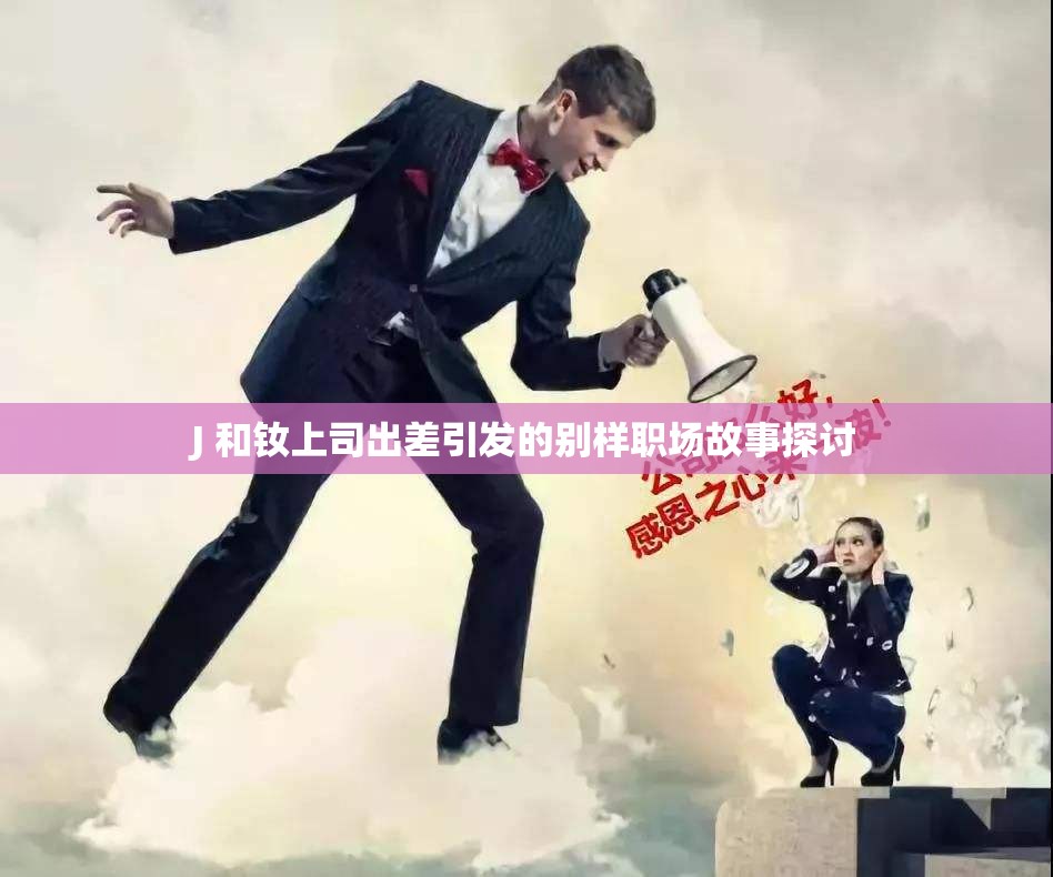 J 和釹上司出差引發(fā)的別樣職場(chǎng)故事探討
