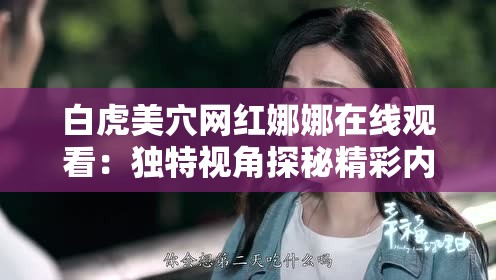 白虎美穴網(wǎng)紅娜娜在線觀看：獨(dú)特視角探秘精彩內(nèi)容