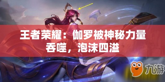 王者榮耀：伽羅被神秘力量吞噬，泡沫四溢