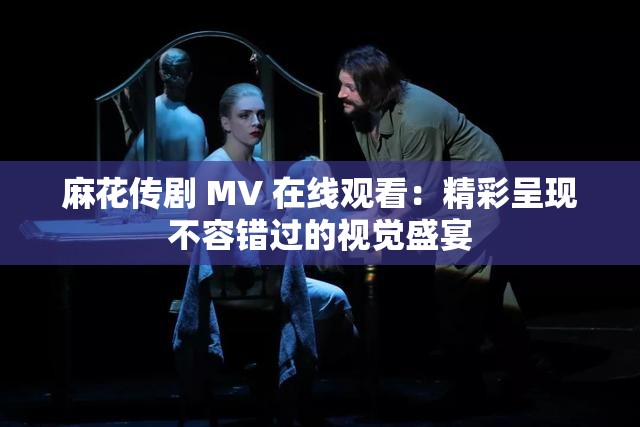 麻花傳劇 MV 在線觀看：精彩呈現(xiàn)不容錯(cuò)過(guò)的視覺(jué)盛宴