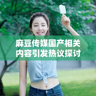 麻豆傳媒國產(chǎn)相關(guān)內(nèi)容引發(fā)熱議探討