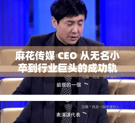 麻花傳媒 CEO 從無(wú)名小卒到行業(yè)巨頭的成功軌跡