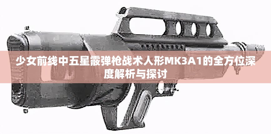 少女前線中五星霰彈槍戰(zhàn)術(shù)人形MK3A1的全方位深度解析與探討
