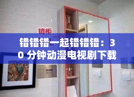 錯錯錯一起錯錯錯：30 分鐘動漫電視劇下載