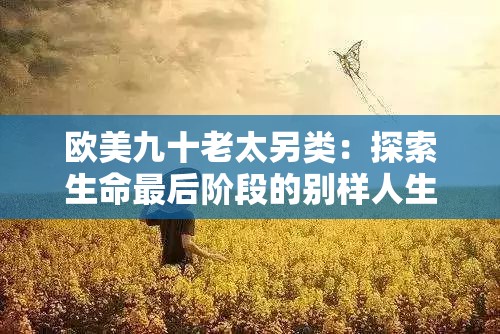 歐美九十老太另類：探索生命最后階段的別樣人生